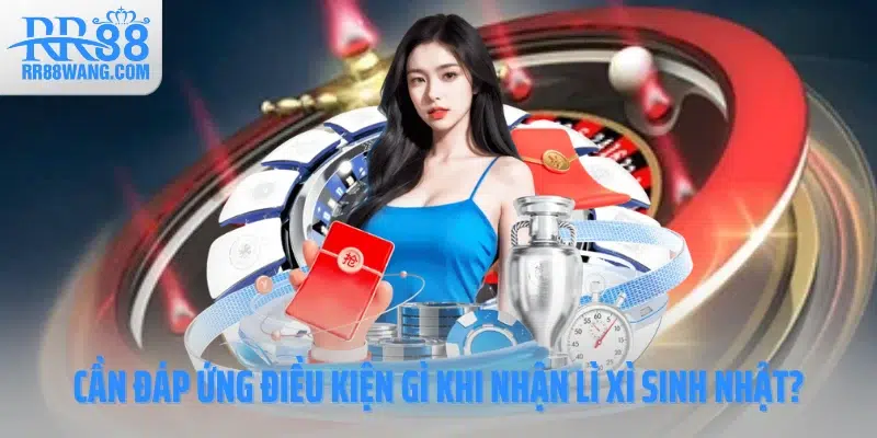 Cần đáp ứng điều kiện gì khi nhận lì xì sinh nhật? Cần đáp ứng điều kiện gì khi nhận lì xì sinh nhật?